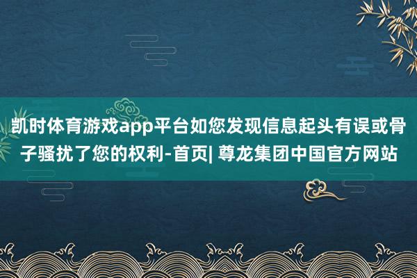 凯时体育游戏app平台如您发现信息起头有误或骨子骚扰了您的权利-首页| 尊龙集团中国官方网站